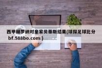西甲赫罗纳对皇家贝蒂斯结果{球探足球比分 bf.588bo.com }