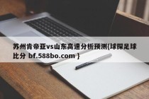 苏州肯帝亚vs山东高速分析预测{球探足球比分 bf.588bo.com }