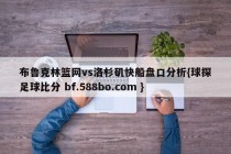 布鲁克林篮网vs洛杉矶快船盘口分析{球探足球比分 bf.588bo.com }