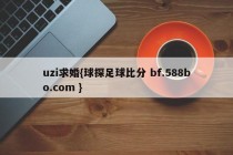 uzi求婚{球探足球比分 bf.588bo.com }