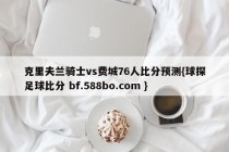 克里夫兰骑士vs费城76人比分预测{球探足球比分 bf.588bo.com }