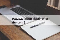TGA2022{球探足球比分 bf.588bo.com }