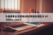 今晚赛事比分预测分析{球探足球比分 bf.588bo.com }