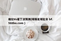 维拉Vs诺丁汉预测{球探足球比分 bf.588bo.com }