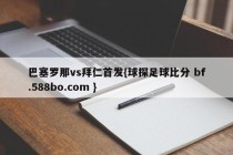 巴塞罗那vs拜仁首发{球探足球比分 bf.588bo.com }