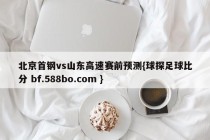 北京首钢vs山东高速赛前预测{球探足球比分 bf.588bo.com }