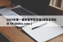 2003年第一赛季意甲冠军是{球探足球比分 bf.588bo.com }