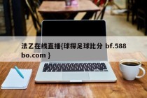 法乙在线直播{球探足球比分 bf.588bo.com }