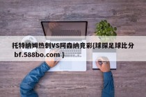 托特纳姆热刺VS阿森纳竞彩{球探足球比分 bf.588bo.com }