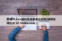 费城76人vs纽约尼克斯盘口分析{球探足球比分 bf.588bo.com }