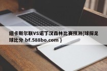纽卡斯尔联VS诺丁汉森林比赛预测{球探足球比分 bf.588bo.com }