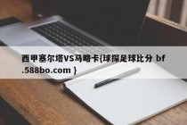 西甲塞尔塔VS马略卡{球探足球比分 bf.588bo.com }