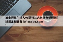 波士顿凯尔特人vs亚特兰大老鹰分析预测{球探足球比分 bf.588bo.com }