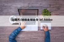 ig图片{球探足球比分 bf.588bo.com }
