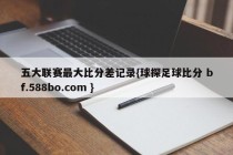 五大联赛最大比分差记录{球探足球比分 bf.588bo.com }