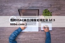 热刺VSAC米兰{球探足球比分 bf.588bo.com }