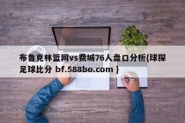 布鲁克林篮网vs费城76人盘口分析{球探足球比分 bf.588bo.com }