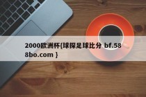 2000欧洲杯{球探足球比分 bf.588bo.com }