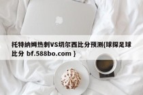 托特纳姆热刺VS切尔西比分预测{球探足球比分 bf.588bo.com }