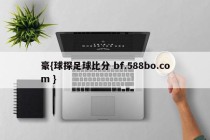 豪{球探足球比分 bf.588bo.com }