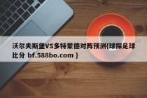 沃尔夫斯堡VS多特蒙德对阵预测{球探足球比分 bf.588bo.com }