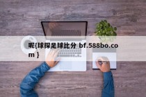 呢{球探足球比分 bf.588bo.com }