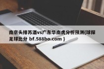 南京头排苏酒vs广东华南虎分析预测{球探足球比分 bf.588bo.com }