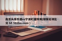 南京头排苏酒vs宁波町渥预测{球探足球比分 bf.588bo.com }