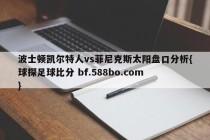 波士顿凯尔特人vs菲尼克斯太阳盘口分析{球探足球比分 bf.588bo.com }
