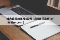 睢冉谈周琦暴瘦5公斤{球探足球比分 bf.588bo.com }