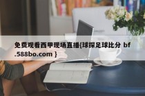 免费观看西甲现场直播{球探足球比分 bf.588bo.com }