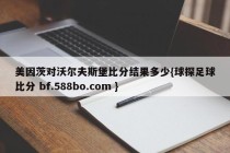 美因茨对沃尔夫斯堡比分结果多少{球探足球比分 bf.588bo.com }