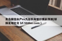 青岛国信水产vs九台农商银行赛前预测{球探足球比分 bf.588bo.com }