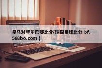 皇马对毕尔巴鄂比分{球探足球比分 bf.588bo.com }