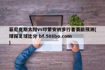 菲尼克斯太阳vs印第安纳步行者赛前预测{球探足球比分 bf.588bo.com }