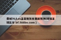 费城76人vs孟菲斯灰熊赛前预测{球探足球比分 bf.588bo.com }