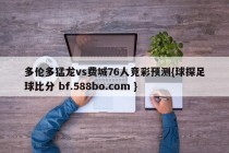 多伦多猛龙vs费城76人竞彩预测{球探足球比分 bf.588bo.com }
