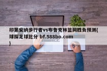 印第安纳步行者vs布鲁克林篮网胜负预测{球探足球比分 bf.588bo.com }
