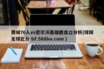费城76人vs密尔沃基雄鹿盘口分析{球探足球比分 bf.588bo.com }