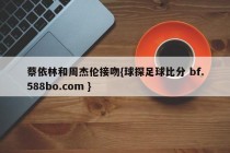 蔡依林和周杰伦接吻{球探足球比分 bf.588bo.com }