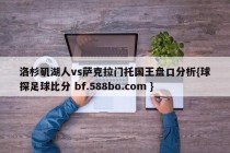 洛杉矶湖人vs萨克拉门托国王盘口分析{球探足球比分 bf.588bo.com }