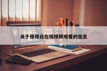 关于得得日在线视频观看的信息