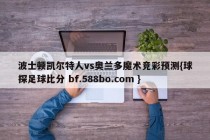 波士顿凯尔特人vs奥兰多魔术竞彩预测{球探足球比分 bf.588bo.com }