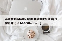 英超曼彻斯特联VS布伦特福德比分预测{球探足球比分 bf.588bo.com }