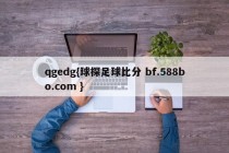 qgedg{球探足球比分 bf.588bo.com }