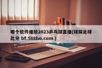 哪个软件播放2023乒乓球直播{球探足球比分 bf.588bo.com }
