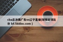 cba总决赛广东vs辽宁直播{球探足球比分 bf.588bo.com }