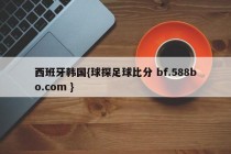 西班牙韩国{球探足球比分 bf.588bo.com }