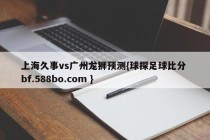 上海久事vs广州龙狮预测{球探足球比分 bf.588bo.com }