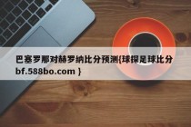 巴塞罗那对赫罗纳比分预测{球探足球比分 bf.588bo.com }
